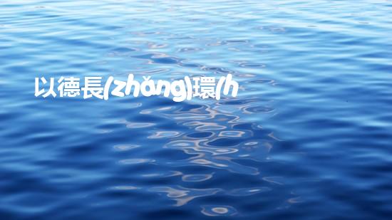 以德長(zhǎng)環(huán)保，推廣綠色生活方式，讓世界更美好